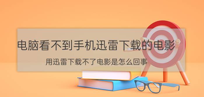 电脑看不到手机迅雷下载的电影 用迅雷下载不了电影是怎么回事？